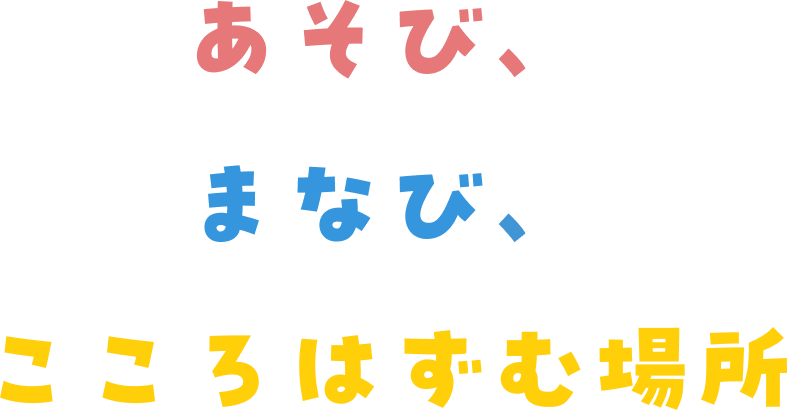あそび、まなぶ、こころはずむ場所