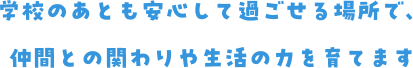 学校のあとも安心して過ごせる場所で、仲間との関わりや生活の力を育てます